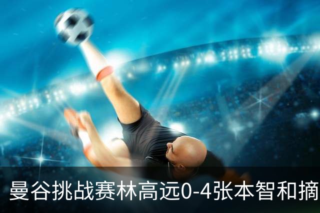 曼谷挑战赛林高远0-4张本智和摘亚 日本队包揽5冠