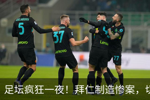 足坛疯狂一夜！拜仁制造惨案，切尔西爆冷溃败，摩纳哥绝杀登顶